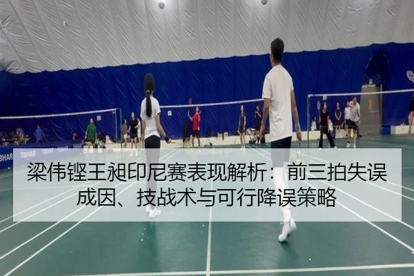 梁伟铿王昶印尼赛表现解析：前三拍失误成因、技战术与可行降误策略