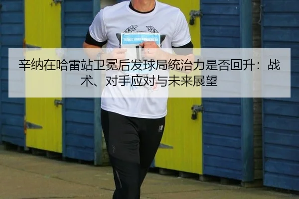 辛纳在哈雷站卫冕后发球局统治力是否回升：战术、对手应对与未来展望