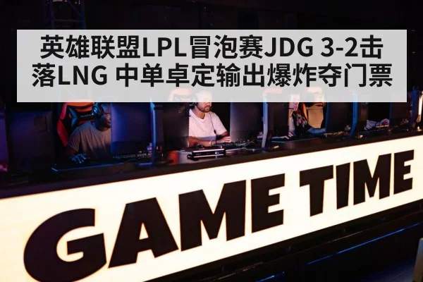 英雄联盟LPL冒泡赛JDG 3-2击落LNG 中单卓定输出爆炸夺门票