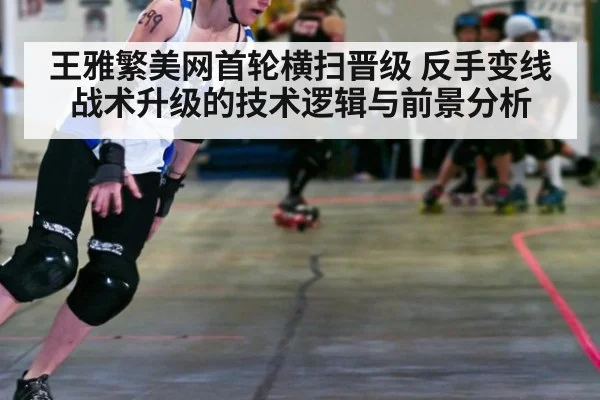 王雅繁美网首轮横扫晋级 反手变线战术升级的技术逻辑与前景分析